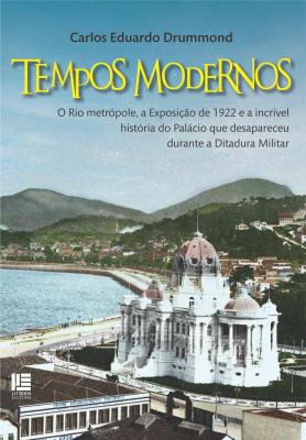 Tempos Modernos: O Rio metrópole, a Exposição de 1922 e a incrível história do Palácio que desapareceu  durante a Ditadura Militar