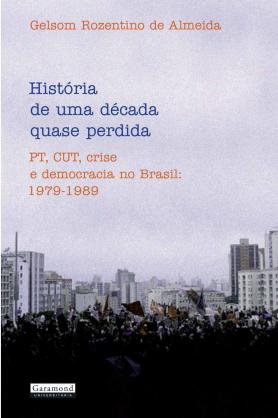 História de Uma Década Quase Perdida - Pt, Cut, Crise e Democracia No Brasil: 1979-1989