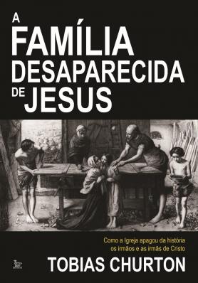 A família desaparecida de Jesus: Como a lgreja apagou da história os irmãos e as irmãs de Cristo